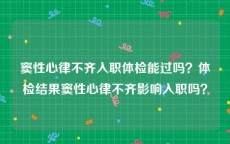 窦性心律不齐入职体检能过吗？体检结果窦性心律不齐影响入职吗？