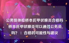 公务员体检桥本氏甲状腺炎合格吗 桥本氏甲状腺炎可以通过公务员吗？ ：合格的可能性与建议