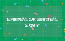 团购的奶茶怎么取(团购的奶茶怎么取名字)