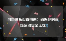 网络隐私设置指南：确保你的在线活动安全无忧