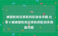 破壁机和豆浆机的区别全攻略,分享十堰破壁机和豆浆机的区别实用新攻略