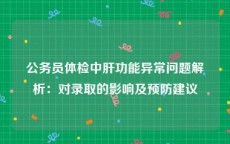 公务员体检中肝功能异常问题解析：对录取的影响及预防建议