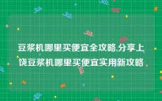 豆浆机哪里买便宜全攻略,分享上饶豆浆机哪里买便宜实用新攻略