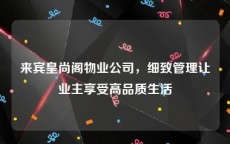 来宾皇尚阁物业公司，细致管理让业主享受高品质生活