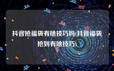 抖音抢福袋有啥技巧吗(抖音福袋抢到有啥技巧)