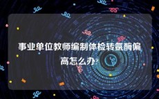 事业单位教师编制体检转氨酶偏高怎么办?