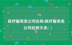 医疗服务类公司名称(医疗服务类公司名称大全)