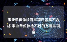 事业单位体检哪些项目容易不合格 事业单位体检不过的有哪些项目