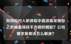 如何应对入职体检中血液血常规和乙肝抽血项目不合格的情况？公司要求复查该怎么解决？