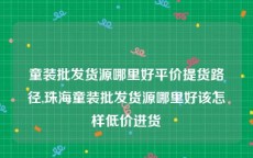 童装批发货源哪里好平价提货路径,珠海童装批发货源哪里好该怎样低价进货