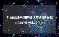 叫顾客过来做护理话术(叫顾客过来做护理话术怎么说)