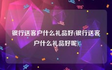 银行送客户什么礼品好(银行送客户什么礼品好呢)