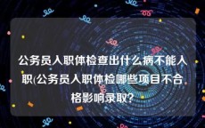 公务员入职体检查出什么病不能入职(公务员入职体检哪些项目不合格影响录取？