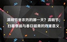 清明节是农历的哪一天？清明节：扫墓祭祖与春日踏青的双重意义