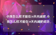 小孩怎么样才能在10天内减肥 小孩怎么样才能在10天内减肥成功