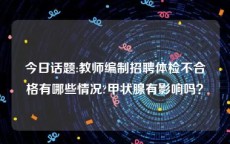 今日话题:教师编制招聘体检不合格有哪些情况?甲状腺有影响吗？