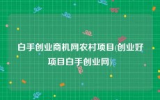 白手创业商机网农村项目(创业好项目白手创业网)