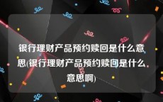 银行理财产品预约赎回是什么意思(银行理财产品预约赎回是什么意思啊)