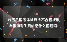 公务员国考体检复检不合格被刷会告知考生具体是什么问题吗?