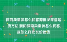 微商卖童装怎么找客源批发零售购货方法,濮阳微商卖童装怎么找客源怎么样批发价提货