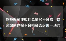 教师编制体检什么情况不合格 - 教师编制体检不合格会告诉哪一项吗? 