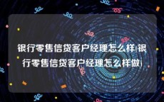 银行零售信贷客户经理怎么样(银行零售信贷客户经理怎么样做)