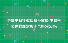 事业单位体检血检不合格(事业单位体检血常规不合格怎么办)