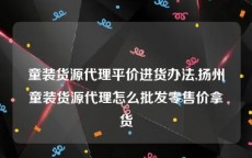 童装货源代理平价进货办法,扬州童装货源代理怎么批发零售价拿货