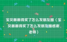 宝贝画画得奖了怎么发朋友圈〈宝贝画画得奖了怎么发朋友圈感谢老师〉