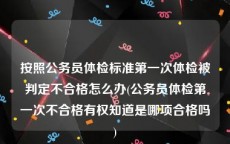 按照公务员体检标准第一次体检被判定不合格怎么办(公务员体检第一次不合格有权知道是哪项合格吗)