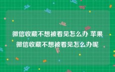 微信收藏不想被看见怎么办 苹果微信收藏不想被看见怎么办呢