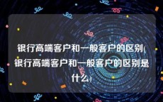 银行高端客户和一般客户的区别(银行高端客户和一般客户的区别是什么)