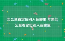 怎么查看定位别人在哪里 苹果怎么查看定位别人在哪里