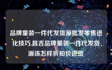 品牌童装一件代发货源批发零售进化技巧,昌吉品牌童装一件代发货源该怎样折扣价进货