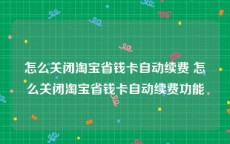 怎么关闭淘宝省钱卡自动续费 怎么关闭淘宝省钱卡自动续费功能