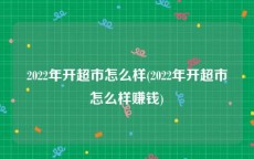 2022年开超市怎么样(2022年开超市怎么样赚钱)