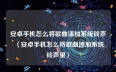 安卓手机怎么将歌曲添加系统铃声〈安卓手机怎么将歌曲添加系统铃声里〉