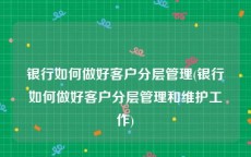 银行如何做好客户分层管理(银行如何做好客户分层管理和维护工作)