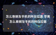 怎么查朋友手机的所在位置 苹果怎么查朋友手机的所在位置