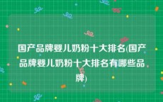 国产品牌婴儿奶粉十大排名(国产品牌婴儿奶粉十大排名有哪些品牌)