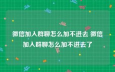 微信加入群聊怎么加不进去 微信加入群聊怎么加不进去了