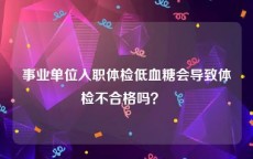 事业单位入职体检低血糖会导致体检不合格吗？  