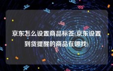 京东怎么设置商品标签(京东设置到货提醒的商品在哪找)