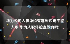 华为公司入职体检有那些疾病不能入职(华为入职体检查纹身吗)