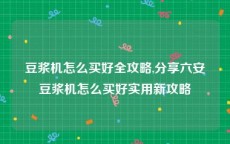 豆浆机怎么买好全攻略,分享六安豆浆机怎么买好实用新攻略