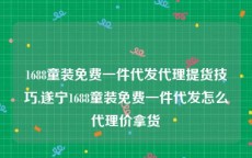 1688童装免费一件代发代理提货技巧,遂宁1688童装免费一件代发怎么代理价拿货