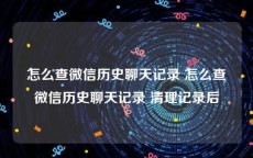 怎么查微信历史聊天记录 怎么查微信历史聊天记录 清理记录后