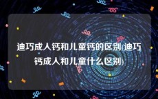 迪巧成人钙和儿童钙的区别(迪巧钙成人和儿童什么区别)