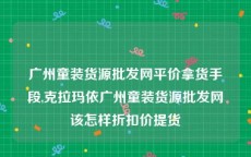 广州童装货源批发网平价拿货手段,克拉玛依广州童装货源批发网该怎样折扣价提货