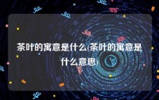 茶叶的寓意是什么(茶叶的寓意是什么意思)